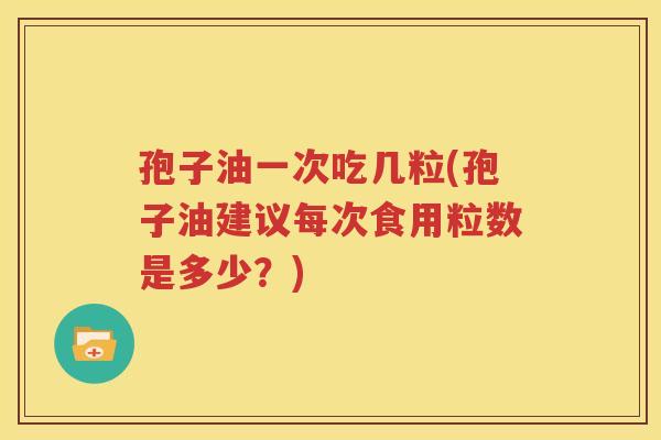 孢子油一次吃几粒(孢子油建议每次食用粒数是多少？)