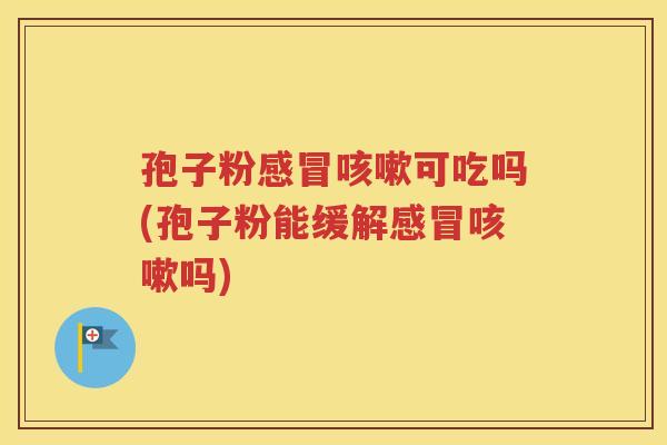 孢子粉感冒咳嗽可吃吗(孢子粉能缓解感冒咳嗽吗)
