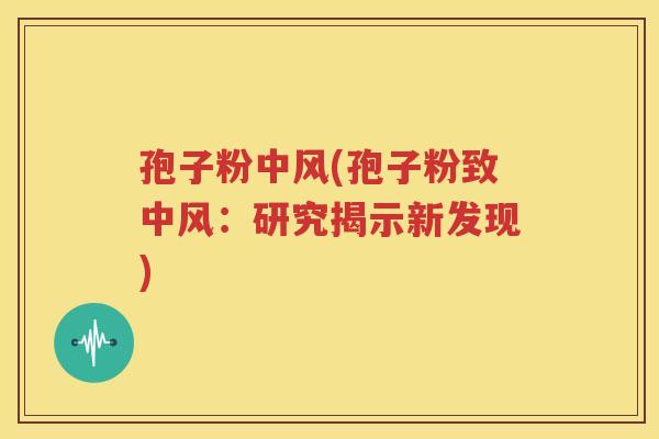 孢子粉中风(孢子粉致中风：研究揭示新发现)