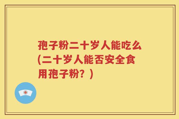 孢子粉二十岁人能吃么(二十岁人能否安全食用孢子粉？)