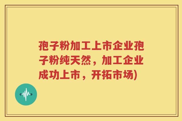 孢子粉加工上市企业孢子粉纯天然，加工企业成功上市，开拓市场)