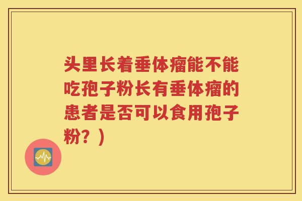 头里长着垂体瘤能不能吃孢子粉长有垂体瘤的患者是否可以食用孢子粉？)