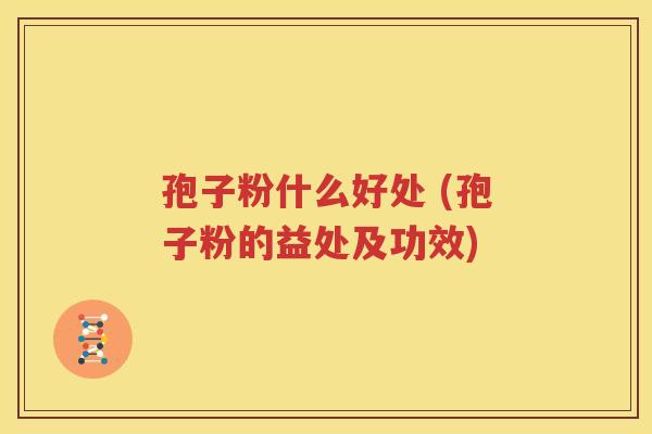 孢子粉什么好处 (孢子粉的益处及功效)