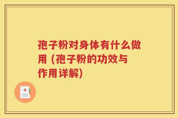 孢子粉对身体有什么做用 (孢子粉的功效与作用详解)
