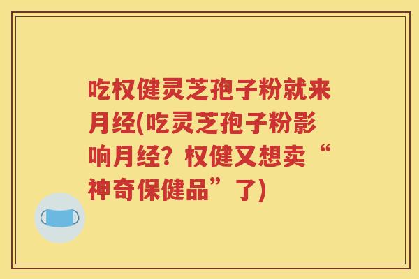 吃权健灵芝孢子粉就来月经(吃灵芝孢子粉影响月经？权健又想卖“神奇保健品”了)
