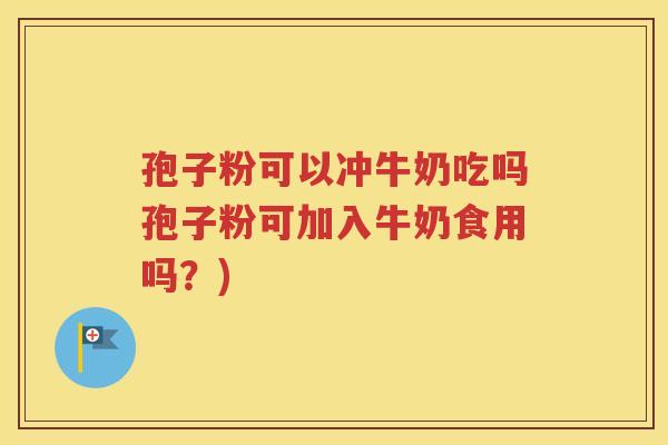 孢子粉可以冲牛奶吃吗孢子粉可加入牛奶食用吗？)