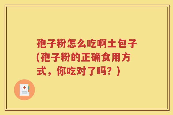 孢子粉怎么吃啊土包子(孢子粉的正确食用方式，你吃对了吗？)
