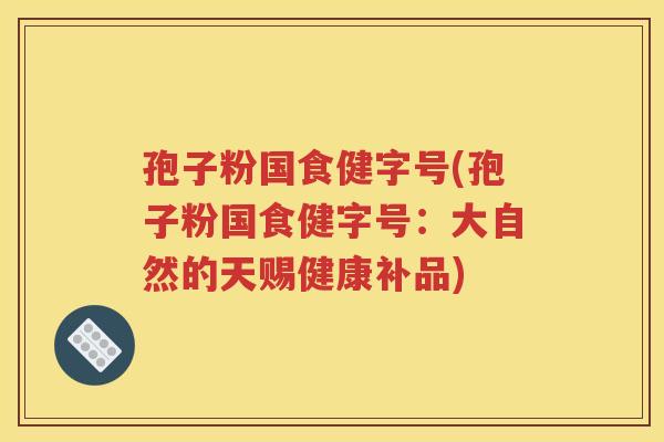 孢子粉国食健字号(孢子粉国食健字号：大自然的天赐健康补品)
