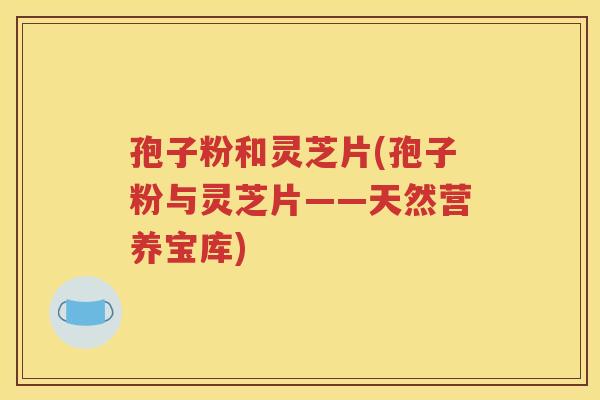 孢子粉和灵芝片(孢子粉与灵芝片——天然营养宝库)