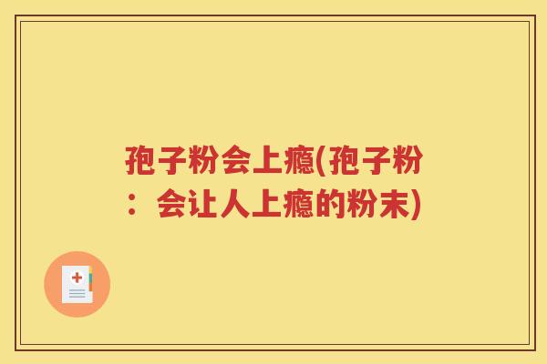 孢子粉会上瘾(孢子粉：会让人上瘾的粉末)