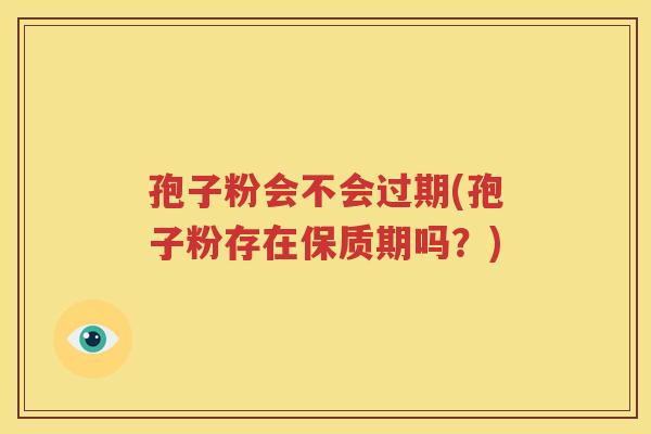 孢子粉会不会过期(孢子粉存在保质期吗？)
