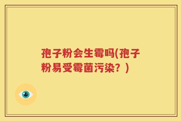 孢子粉会生霉吗(孢子粉易受霉菌污染？)
