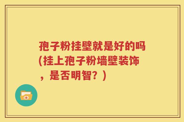 孢子粉挂壁就是好的吗(挂上孢子粉墙壁装饰，是否明智？)