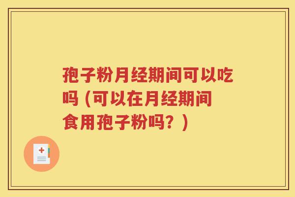 孢子粉月经期间可以吃吗 (可以在月经期间食用孢子粉吗？)