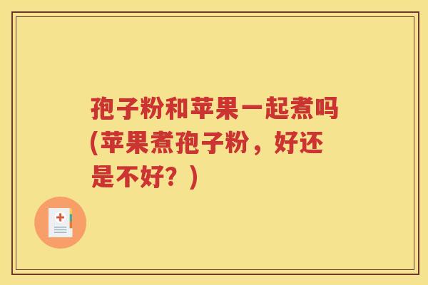 孢子粉和苹果一起煮吗(苹果煮孢子粉，好还是不好？)