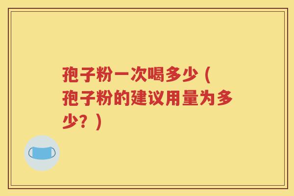 孢子粉一次喝多少 (孢子粉的建议用量为多少？)