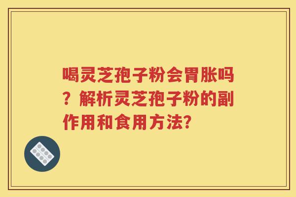 喝灵芝孢子粉会胃胀吗？解析灵芝孢子粉的副作用和食用方法？