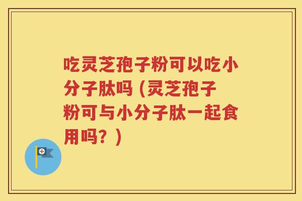吃灵芝孢子粉可以吃小分子肽吗 (灵芝孢子粉可与小分子肽一起食用吗？)