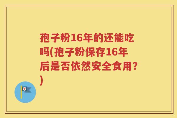 孢子粉16年的还能吃吗(孢子粉保存16年后是否依然安全食用？)