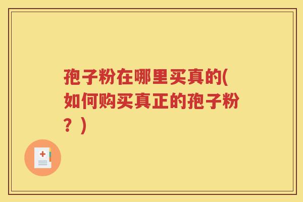 孢子粉在哪里买真的(如何购买真正的孢子粉？)