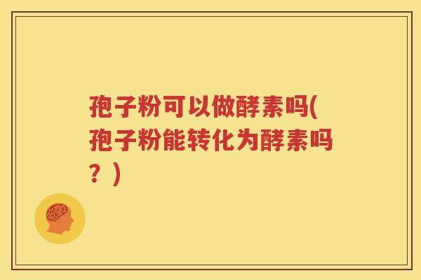 孢子粉可以做酵素吗(孢子粉能转化为酵素吗？)