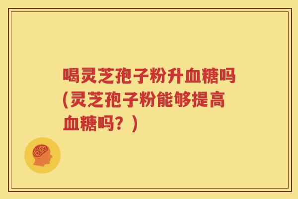 喝灵芝孢子粉升血糖吗(灵芝孢子粉能够提高血糖吗？)
