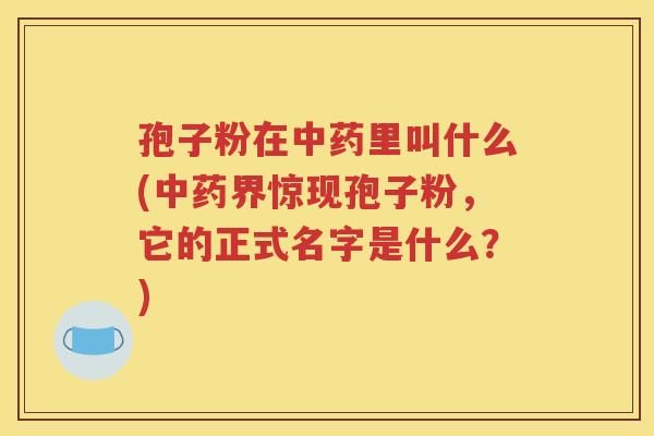 孢子粉在中药里叫什么(中药界惊现孢子粉，它的正式名字是什么？)