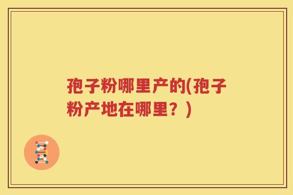 孢子粉哪里产的(孢子粉产地在哪里？)