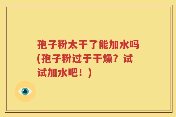 孢子粉太干了能加水吗(孢子粉过于干燥？试试加水吧！)