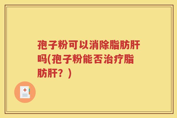 孢子粉可以消除脂肪肝吗(孢子粉能否治疗脂肪肝？)