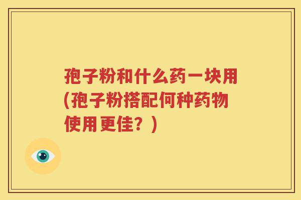 孢子粉和什么药一块用(孢子粉搭配何种药物使用更佳？)