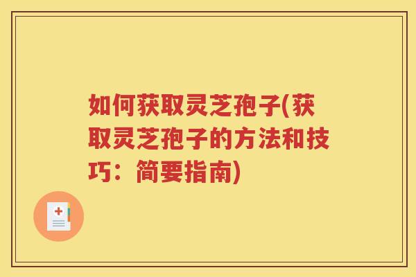 如何获取灵芝孢子(获取灵芝孢子的方法和技巧：简要指南)