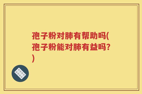 孢子粉对肺有帮助吗(孢子粉能对肺有益吗？)