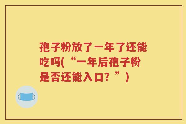 孢子粉放了一年了还能吃吗(“一年后孢子粉是否还能入口？”)