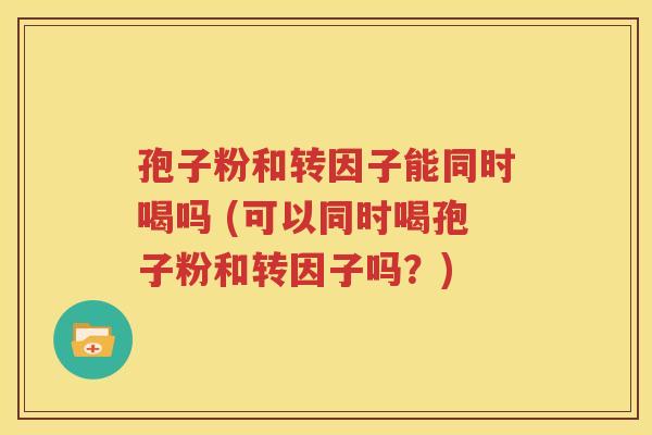 孢子粉和转因子能同时喝吗 (可以同时喝孢子粉和转因子吗？)