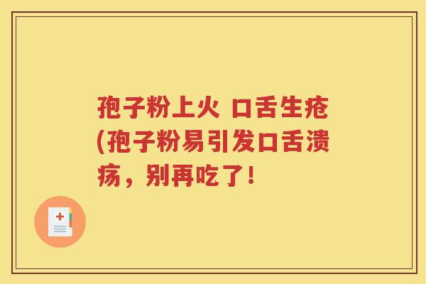 孢子粉上火 口舌生疮(孢子粉易引发口舌溃疡，别再吃了！