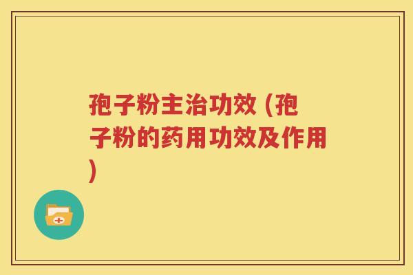 孢子粉主治功效 (孢子粉的药用功效及作用)
