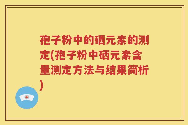 孢子粉中的硒元素的测定(孢子粉中硒元素含量测定方法与结果简析)