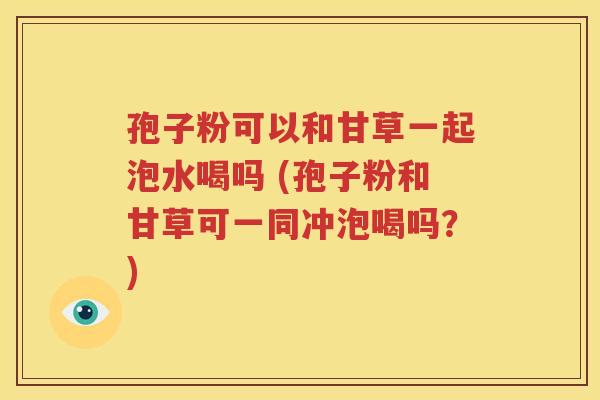 孢子粉可以和甘草一起泡水喝吗 (孢子粉和甘草可一同冲泡喝吗？)