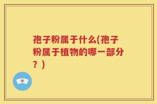 孢子粉属于什么(孢子粉属于植物的哪一部分？)