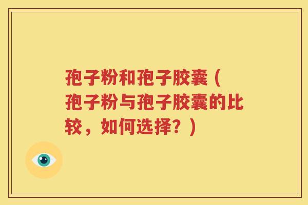孢子粉和孢子胶囊 (孢子粉与孢子胶囊的比较，如何选择？)