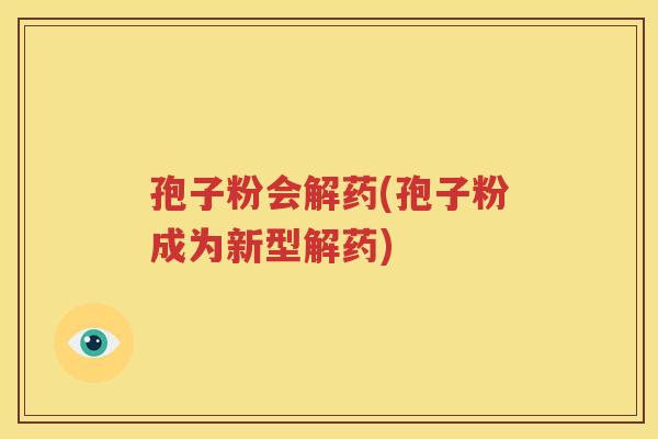 孢子粉会解药(孢子粉成为新型解药)