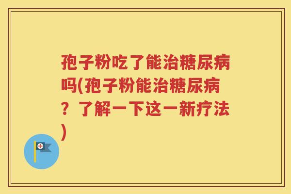 孢子粉吃了能治糖尿病吗(孢子粉能治糖尿病？了解一下这一新疗法)