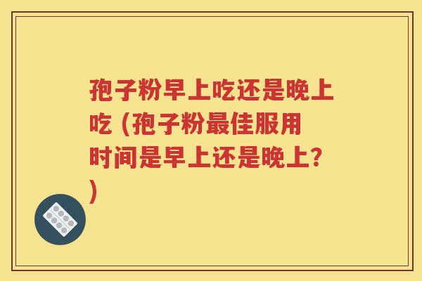 孢子粉早上吃还是晚上吃 (孢子粉最佳服用时间是早上还是晚上？)