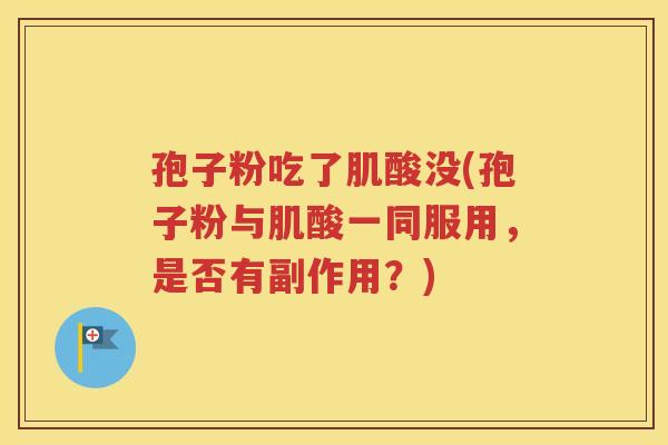 孢子粉吃了肌酸没(孢子粉与肌酸一同服用，是否有副作用？)