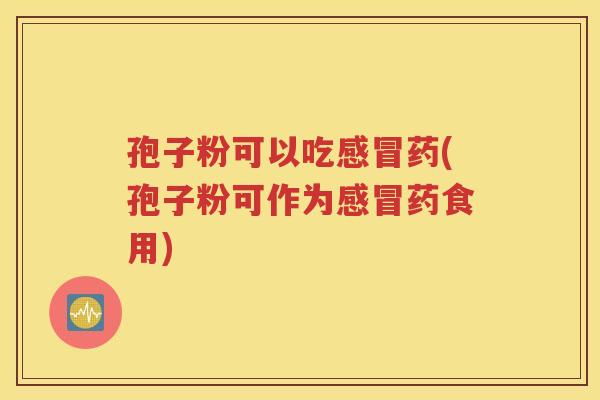 孢子粉可以吃感冒药(孢子粉可作为感冒药食用)