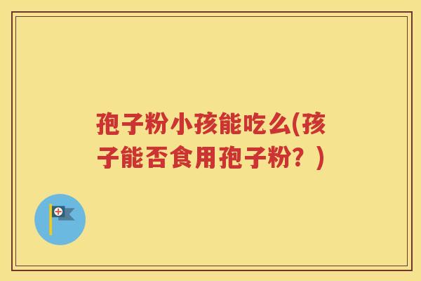 孢子粉小孩能吃么(孩子能否食用孢子粉？)