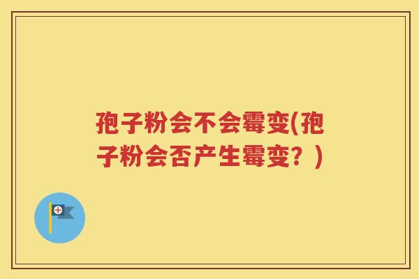 孢子粉会不会霉变(孢子粉会否产生霉变？)