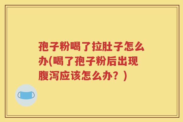孢子粉喝了拉肚子怎么办(喝了孢子粉后出现腹泻应该怎么办？)