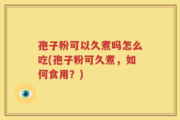 孢子粉可以久煮吗怎么吃(孢子粉可久煮，如何食用？)